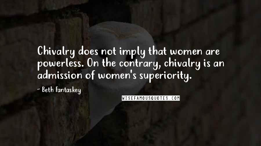 Beth Fantaskey Quotes: Chivalry does not imply that women are powerless. On the contrary, chivalry is an admission of women's superiority.