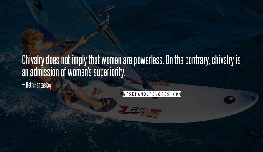 Beth Fantaskey Quotes: Chivalry does not imply that women are powerless. On the contrary, chivalry is an admission of women's superiority.