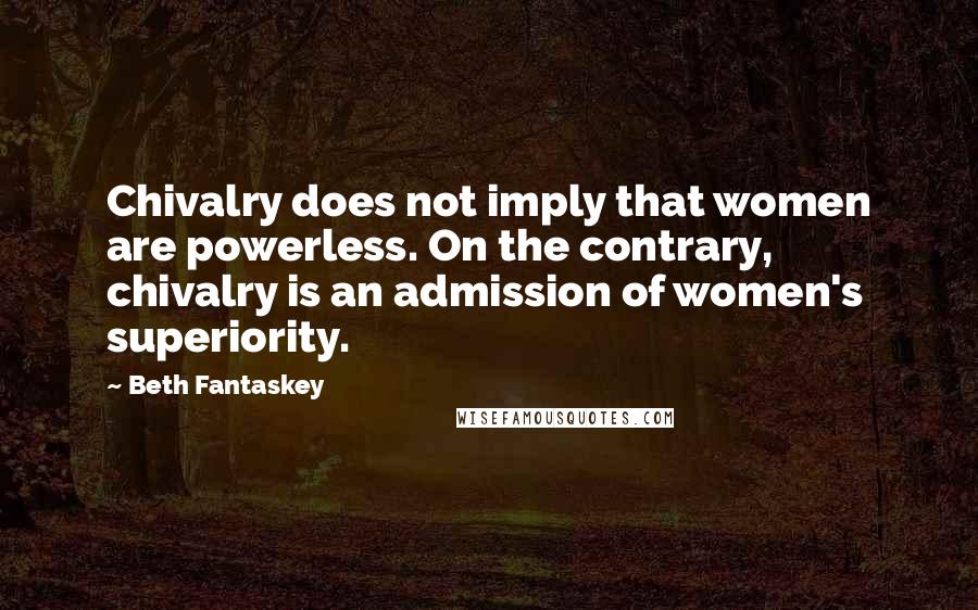 Beth Fantaskey Quotes: Chivalry does not imply that women are powerless. On the contrary, chivalry is an admission of women's superiority.