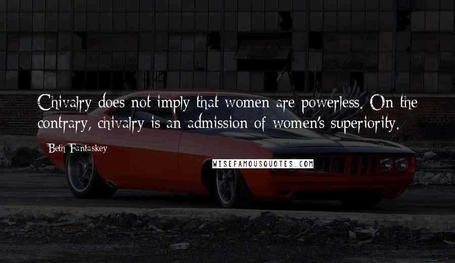 Beth Fantaskey Quotes: Chivalry does not imply that women are powerless. On the contrary, chivalry is an admission of women's superiority.