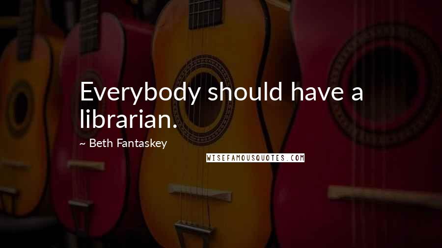 Beth Fantaskey Quotes: Everybody should have a librarian.