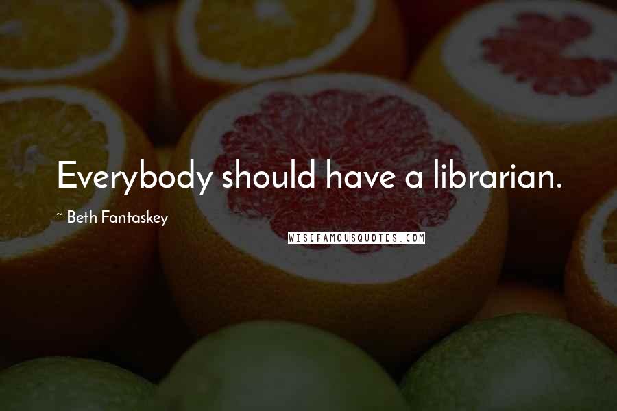 Beth Fantaskey Quotes: Everybody should have a librarian.