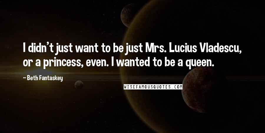 Beth Fantaskey Quotes: I didn't just want to be just Mrs. Lucius Vladescu, or a princess, even. I wanted to be a queen.