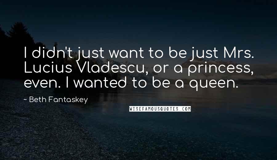 Beth Fantaskey Quotes: I didn't just want to be just Mrs. Lucius Vladescu, or a princess, even. I wanted to be a queen.