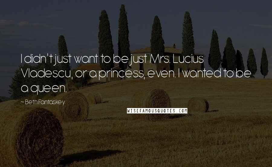 Beth Fantaskey Quotes: I didn't just want to be just Mrs. Lucius Vladescu, or a princess, even. I wanted to be a queen.