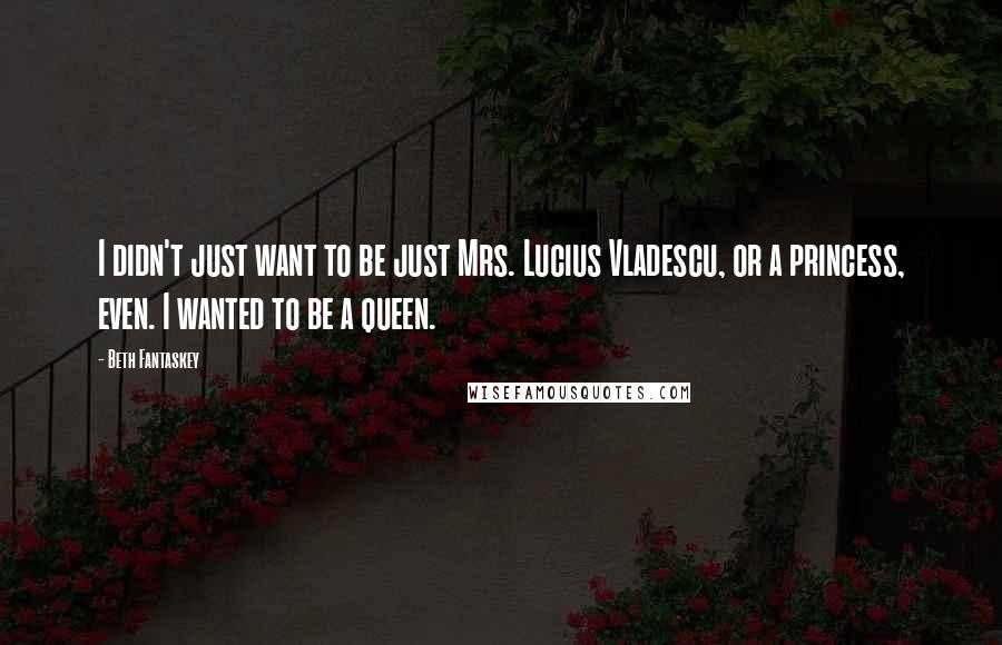 Beth Fantaskey Quotes: I didn't just want to be just Mrs. Lucius Vladescu, or a princess, even. I wanted to be a queen.