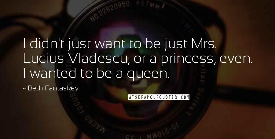 Beth Fantaskey Quotes: I didn't just want to be just Mrs. Lucius Vladescu, or a princess, even. I wanted to be a queen.