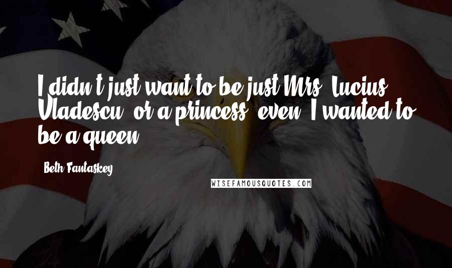 Beth Fantaskey Quotes: I didn't just want to be just Mrs. Lucius Vladescu, or a princess, even. I wanted to be a queen.