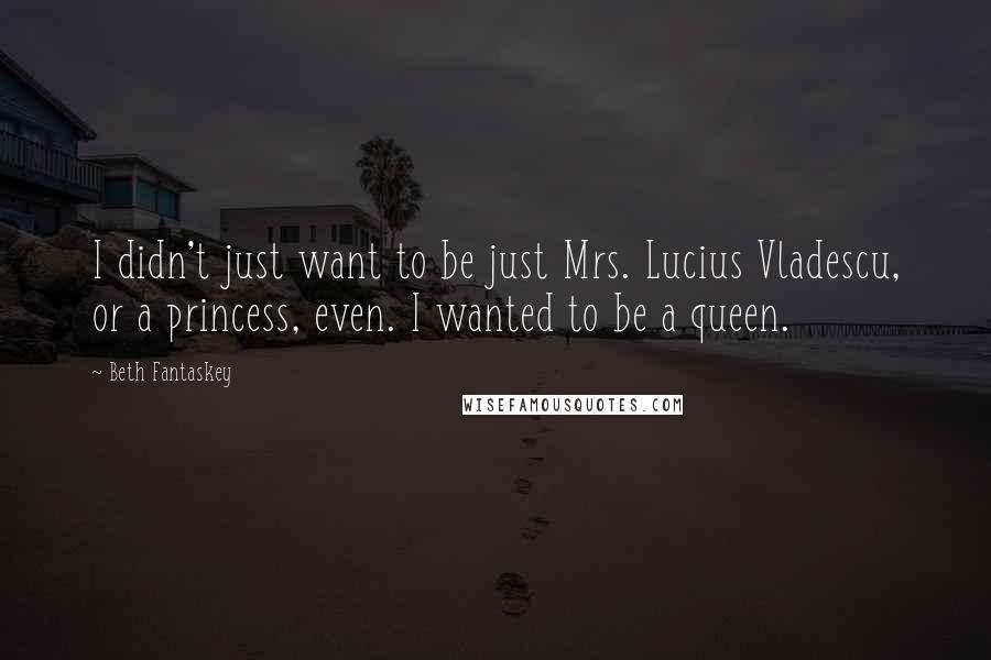 Beth Fantaskey Quotes: I didn't just want to be just Mrs. Lucius Vladescu, or a princess, even. I wanted to be a queen.