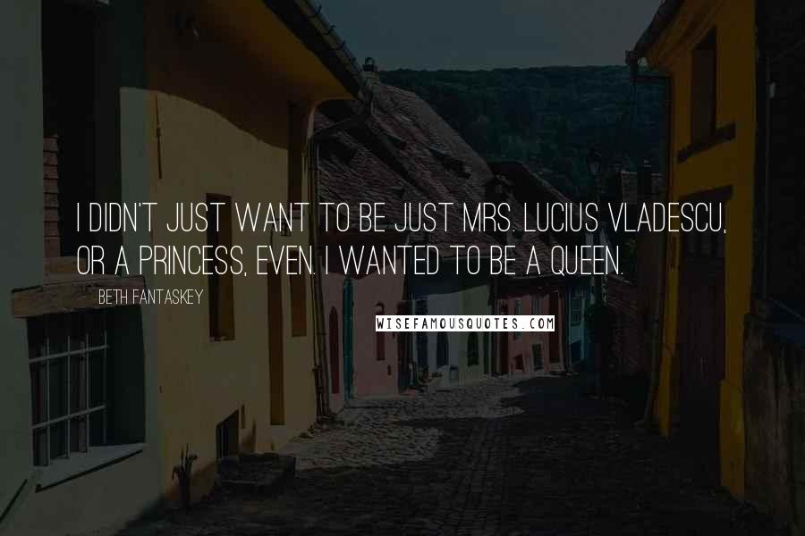 Beth Fantaskey Quotes: I didn't just want to be just Mrs. Lucius Vladescu, or a princess, even. I wanted to be a queen.