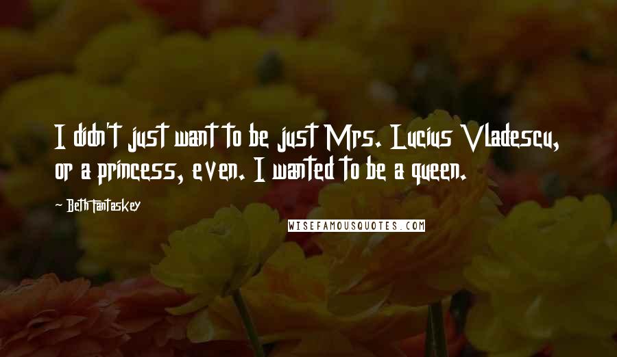 Beth Fantaskey Quotes: I didn't just want to be just Mrs. Lucius Vladescu, or a princess, even. I wanted to be a queen.