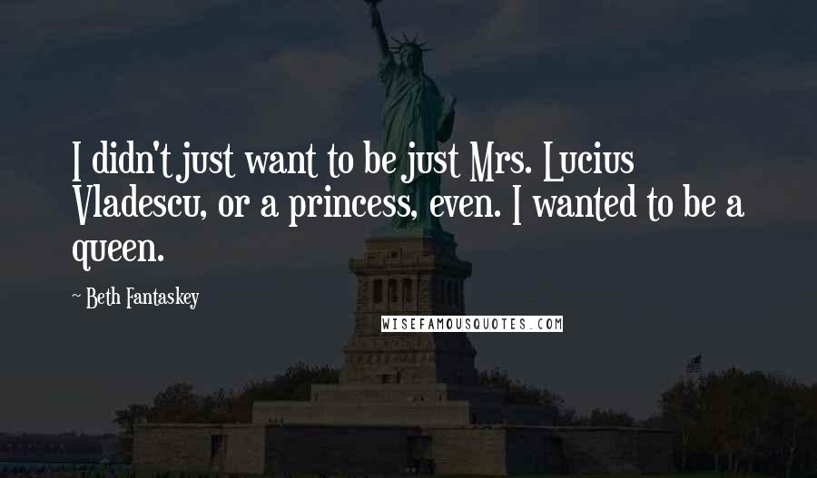 Beth Fantaskey Quotes: I didn't just want to be just Mrs. Lucius Vladescu, or a princess, even. I wanted to be a queen.