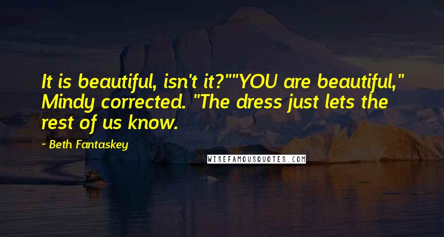 Beth Fantaskey Quotes: It is beautiful, isn't it?""YOU are beautiful," Mindy corrected. "The dress just lets the rest of us know.