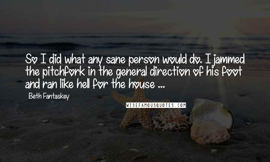 Beth Fantaskey Quotes: So I did what any sane person would do. I jammed the pitchfork in the general direction of his foot and ran like hell for the house ...