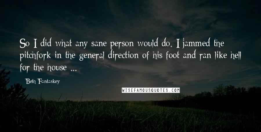 Beth Fantaskey Quotes: So I did what any sane person would do. I jammed the pitchfork in the general direction of his foot and ran like hell for the house ...