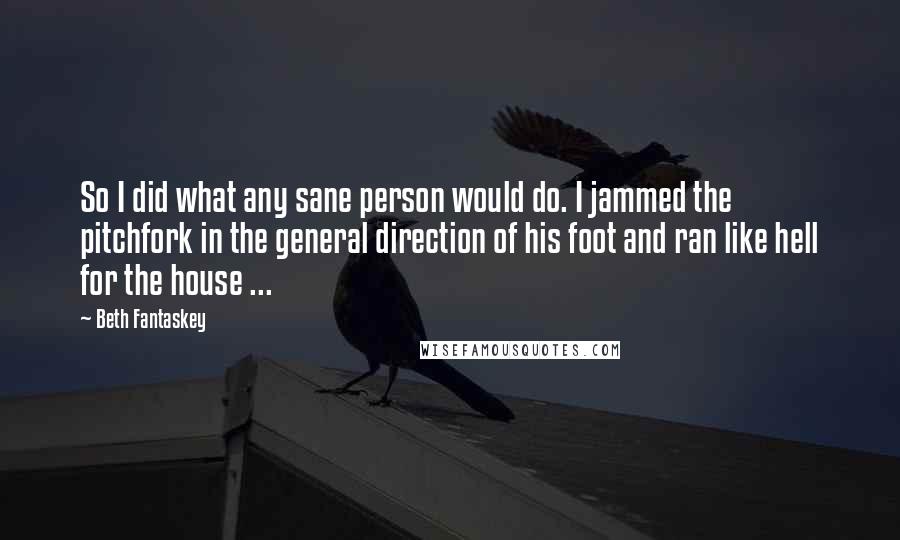 Beth Fantaskey Quotes: So I did what any sane person would do. I jammed the pitchfork in the general direction of his foot and ran like hell for the house ...