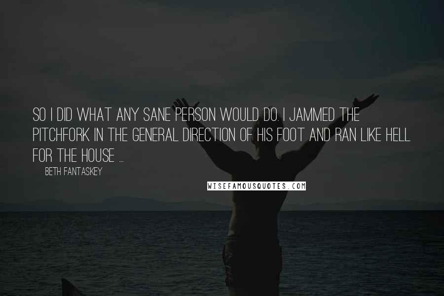 Beth Fantaskey Quotes: So I did what any sane person would do. I jammed the pitchfork in the general direction of his foot and ran like hell for the house ...