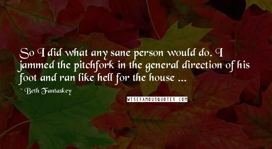 Beth Fantaskey Quotes: So I did what any sane person would do. I jammed the pitchfork in the general direction of his foot and ran like hell for the house ...