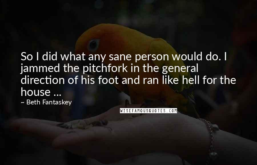 Beth Fantaskey Quotes: So I did what any sane person would do. I jammed the pitchfork in the general direction of his foot and ran like hell for the house ...