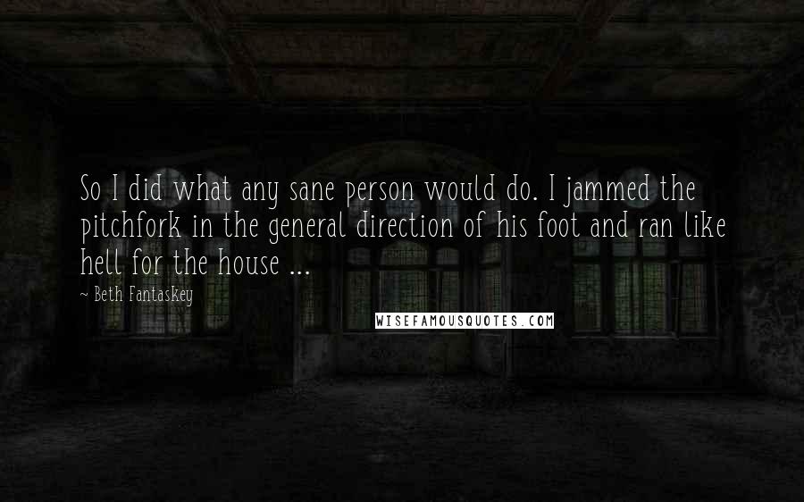 Beth Fantaskey Quotes: So I did what any sane person would do. I jammed the pitchfork in the general direction of his foot and ran like hell for the house ...