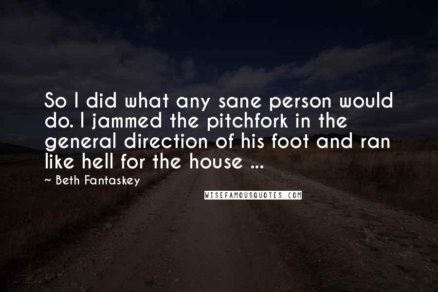 Beth Fantaskey Quotes: So I did what any sane person would do. I jammed the pitchfork in the general direction of his foot and ran like hell for the house ...