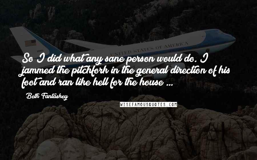 Beth Fantaskey Quotes: So I did what any sane person would do. I jammed the pitchfork in the general direction of his foot and ran like hell for the house ...