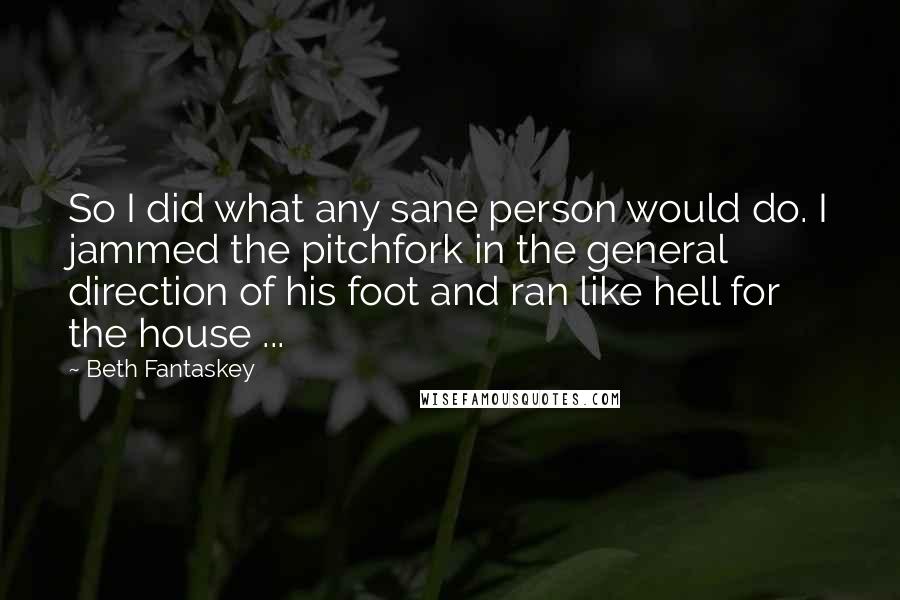 Beth Fantaskey Quotes: So I did what any sane person would do. I jammed the pitchfork in the general direction of his foot and ran like hell for the house ...