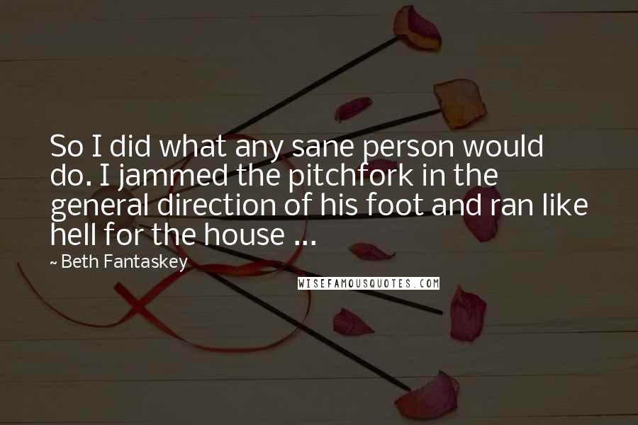 Beth Fantaskey Quotes: So I did what any sane person would do. I jammed the pitchfork in the general direction of his foot and ran like hell for the house ...