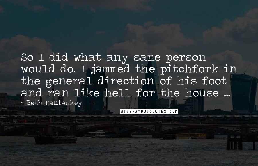 Beth Fantaskey Quotes: So I did what any sane person would do. I jammed the pitchfork in the general direction of his foot and ran like hell for the house ...