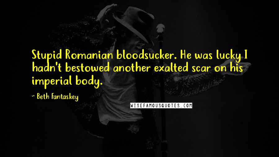 Beth Fantaskey Quotes: Stupid Romanian bloodsucker. He was lucky I hadn't bestowed another exalted scar on his imperial body.