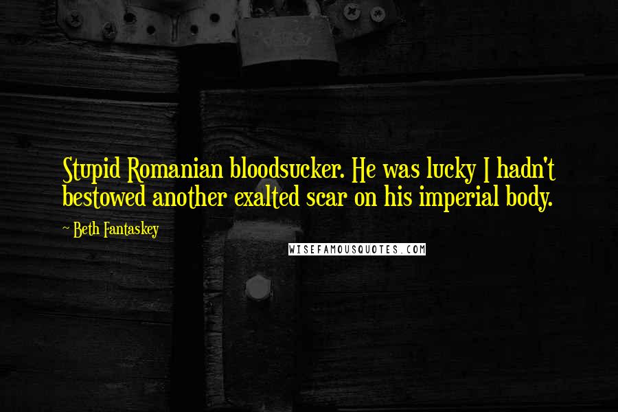 Beth Fantaskey Quotes: Stupid Romanian bloodsucker. He was lucky I hadn't bestowed another exalted scar on his imperial body.