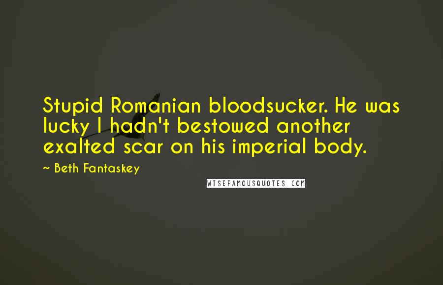 Beth Fantaskey Quotes: Stupid Romanian bloodsucker. He was lucky I hadn't bestowed another exalted scar on his imperial body.