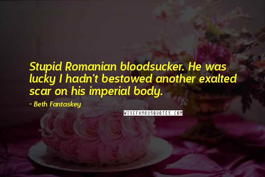Beth Fantaskey Quotes: Stupid Romanian bloodsucker. He was lucky I hadn't bestowed another exalted scar on his imperial body.
