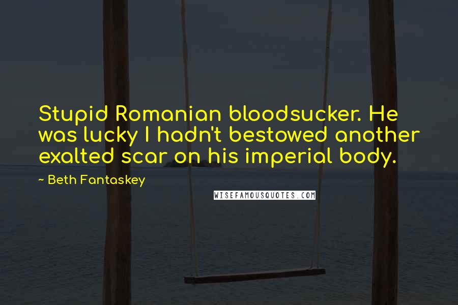 Beth Fantaskey Quotes: Stupid Romanian bloodsucker. He was lucky I hadn't bestowed another exalted scar on his imperial body.