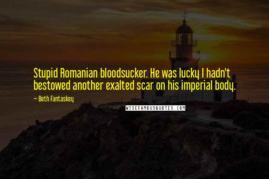 Beth Fantaskey Quotes: Stupid Romanian bloodsucker. He was lucky I hadn't bestowed another exalted scar on his imperial body.