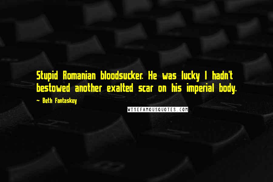 Beth Fantaskey Quotes: Stupid Romanian bloodsucker. He was lucky I hadn't bestowed another exalted scar on his imperial body.