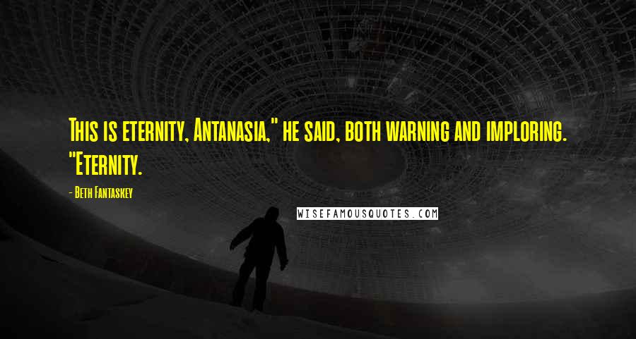 Beth Fantaskey Quotes: This is eternity, Antanasia," he said, both warning and imploring. "Eternity.