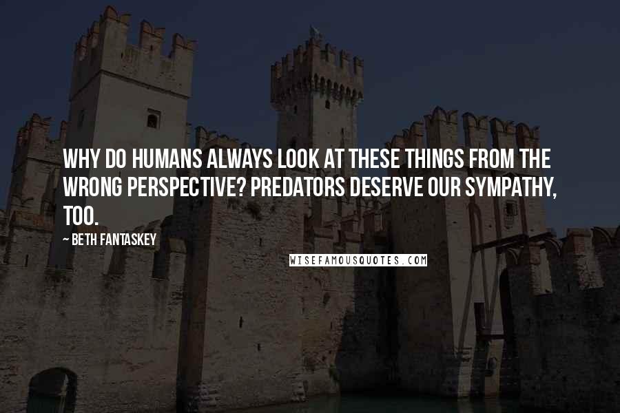 Beth Fantaskey Quotes: Why do humans always look at these things from the wrong perspective? Predators deserve our sympathy, too.