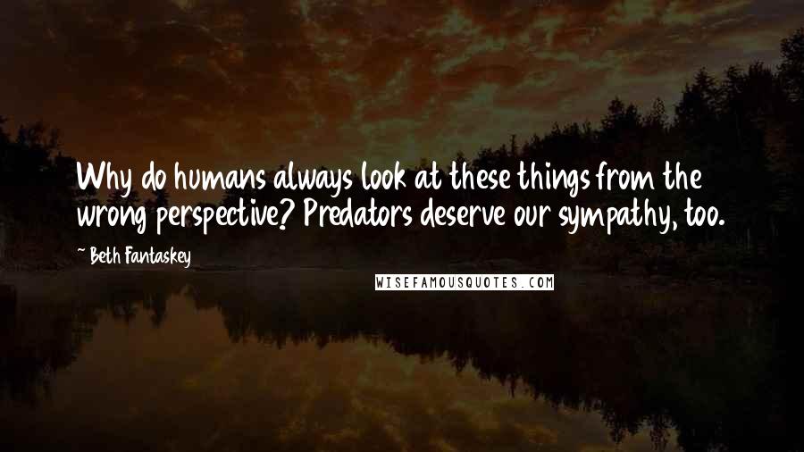 Beth Fantaskey Quotes: Why do humans always look at these things from the wrong perspective? Predators deserve our sympathy, too.