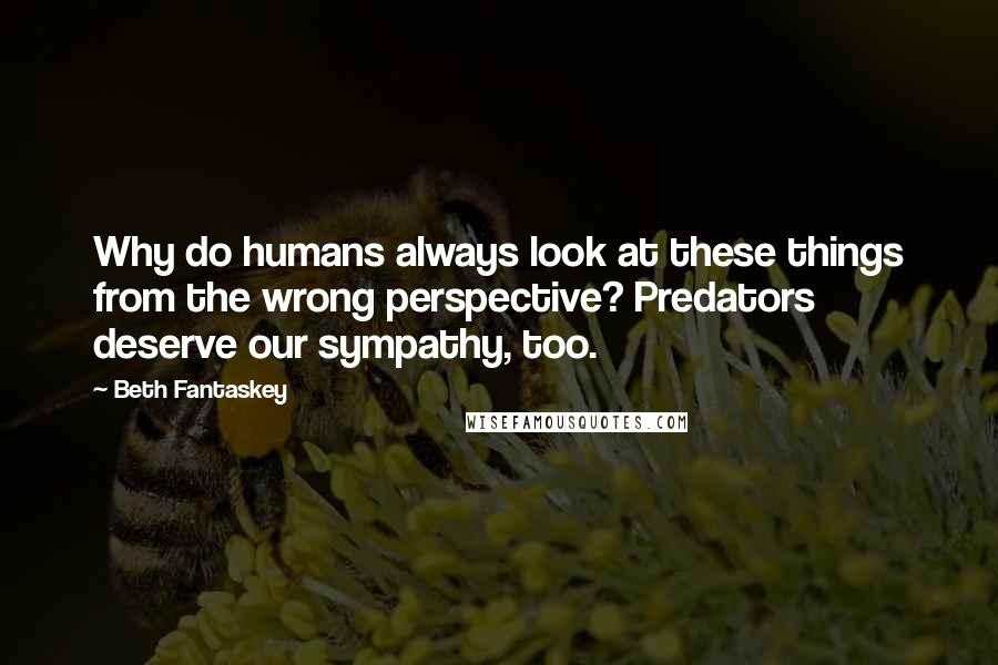 Beth Fantaskey Quotes: Why do humans always look at these things from the wrong perspective? Predators deserve our sympathy, too.