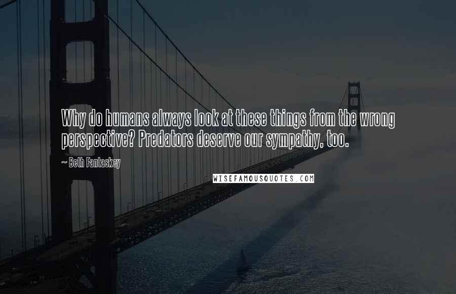 Beth Fantaskey Quotes: Why do humans always look at these things from the wrong perspective? Predators deserve our sympathy, too.