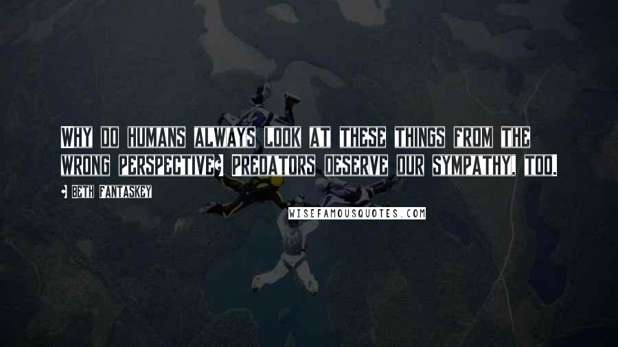 Beth Fantaskey Quotes: Why do humans always look at these things from the wrong perspective? Predators deserve our sympathy, too.