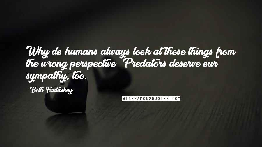 Beth Fantaskey Quotes: Why do humans always look at these things from the wrong perspective? Predators deserve our sympathy, too.