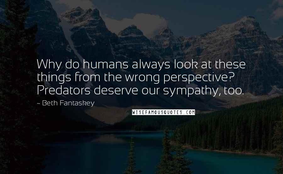 Beth Fantaskey Quotes: Why do humans always look at these things from the wrong perspective? Predators deserve our sympathy, too.