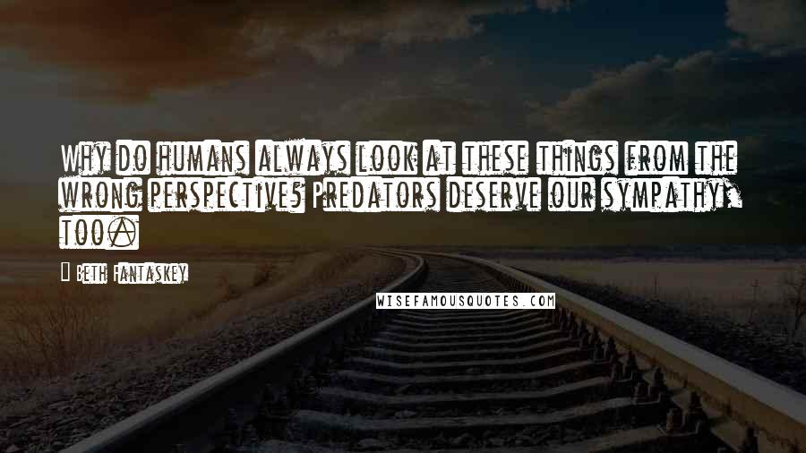 Beth Fantaskey Quotes: Why do humans always look at these things from the wrong perspective? Predators deserve our sympathy, too.