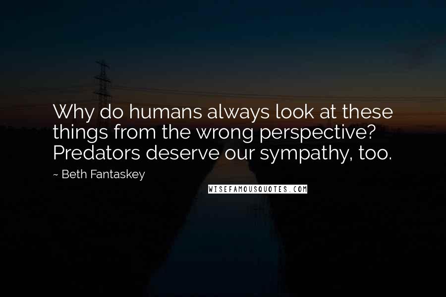 Beth Fantaskey Quotes: Why do humans always look at these things from the wrong perspective? Predators deserve our sympathy, too.
