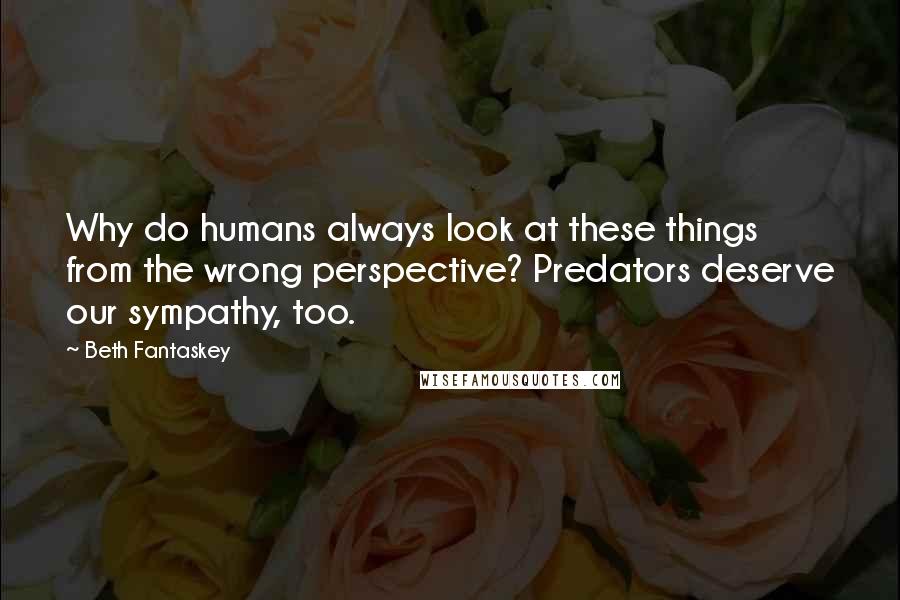 Beth Fantaskey Quotes: Why do humans always look at these things from the wrong perspective? Predators deserve our sympathy, too.