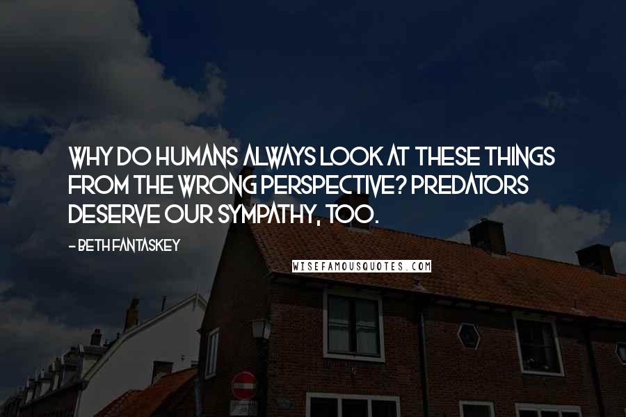 Beth Fantaskey Quotes: Why do humans always look at these things from the wrong perspective? Predators deserve our sympathy, too.