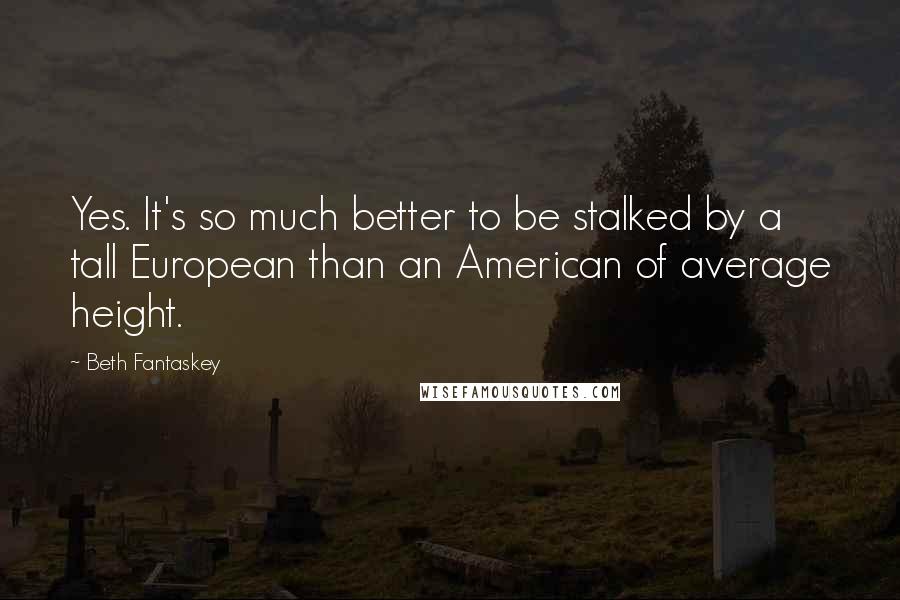Beth Fantaskey Quotes: Yes. It's so much better to be stalked by a tall European than an American of average height.