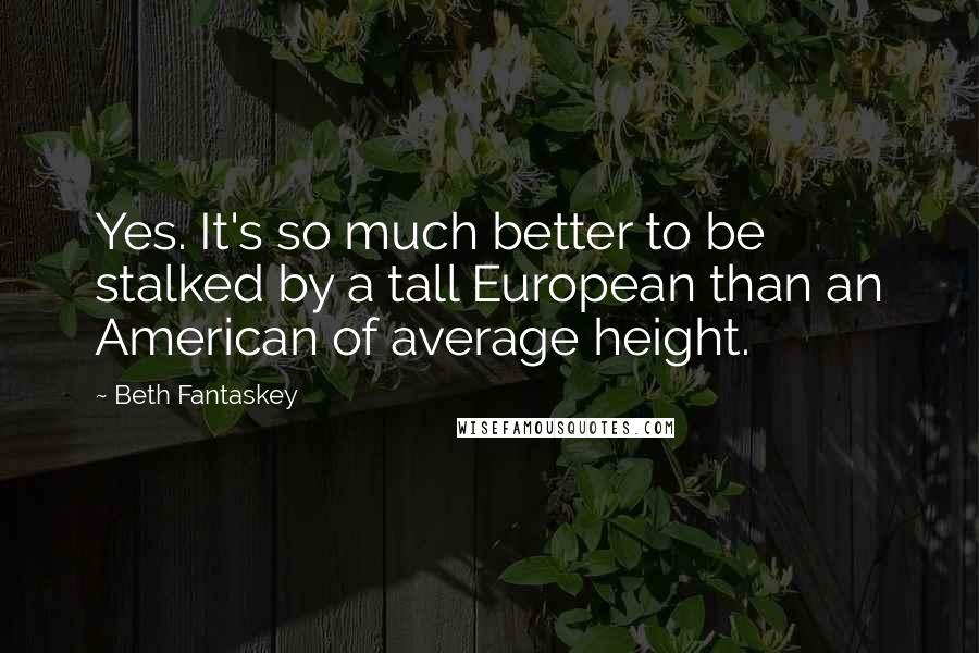 Beth Fantaskey Quotes: Yes. It's so much better to be stalked by a tall European than an American of average height.